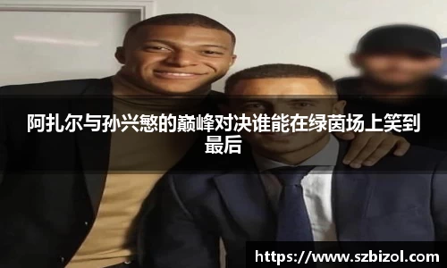 阿扎尔与孙兴慜的巅峰对决谁能在绿茵场上笑到最后