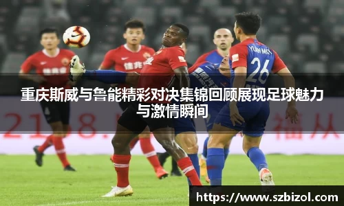 重庆斯威与鲁能精彩对决集锦回顾展现足球魅力与激情瞬间